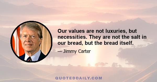 Our values are not luxuries, but necessities. They are not the salt in our bread, but the bread itself.