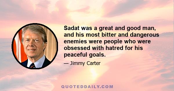 Sadat was a great and good man, and his most bitter and dangerous enemies were people who were obsessed with hatred for his peaceful goals.