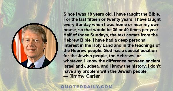 Since I was 18 years old, I have taught the Bible. For the last fifteen or twenty years, I have taught every Sunday when I was home or near my own house, so that would be 35 or 40 times per year. Half of those Sundays,