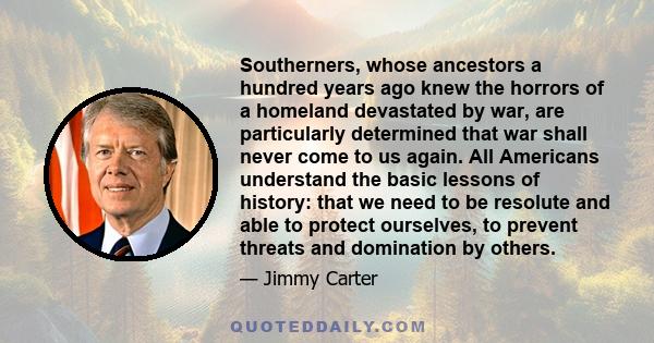 Southerners, whose ancestors a hundred years ago knew the horrors of a homeland devastated by war, are particularly determined that war shall never come to us again. All Americans understand the basic lessons of