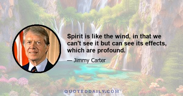 Spirit is like the wind, in that we can't see it but can see its effects, which are profound.