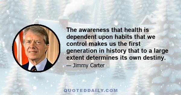 The awareness that health is dependent upon habits that we control makes us the first generation in history that to a large extent determines its own destiny.