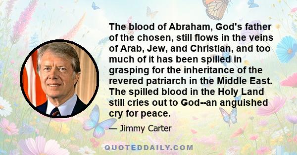 The blood of Abraham, God's father of the chosen, still flows in the veins of Arab, Jew, and Christian, and too much of it has been spilled in grasping for the inheritance of the revered patriarch in the Middle East.