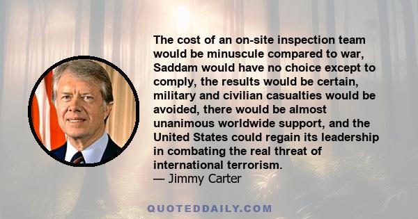 The cost of an on-site inspection team would be minuscule compared to war, Saddam would have no choice except to comply, the results would be certain, military and civilian casualties would be avoided, there would be