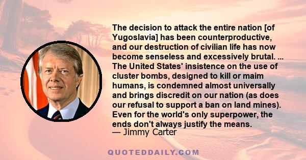 The decision to attack the entire nation [of Yugoslavia] has been counterproductive, and our destruction of civilian life has now become senseless and excessively brutal. ... The United States' insistence on the use of