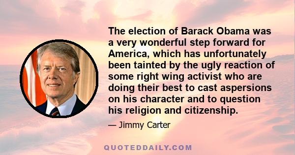 The election of Barack Obama was a very wonderful step forward for America, which has unfortunately been tainted by the ugly reaction of some right wing activist who are doing their best to cast aspersions on his