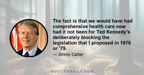 The fact is that we would have had comprehensive health care now had it not been for Ted Kennedy's deliberately blocking the legislation that I proposed in 1978 or '79.