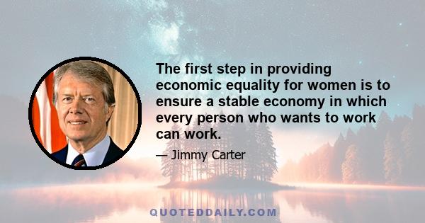 The first step in providing economic equality for women is to ensure a stable economy in which every person who wants to work can work.