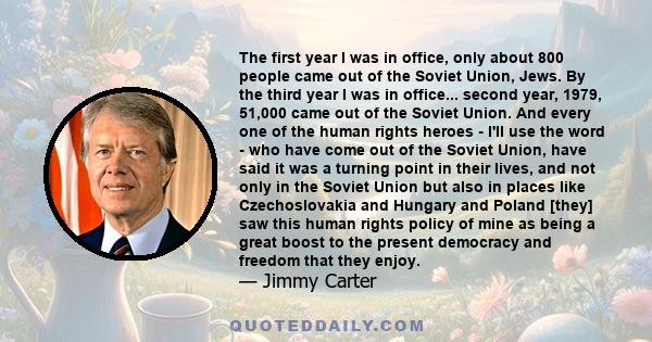 The first year I was in office, only about 800 people came out of the Soviet Union, Jews. By the third year I was in office... second year, 1979, 51,000 came out of the Soviet Union. And every one of the human rights