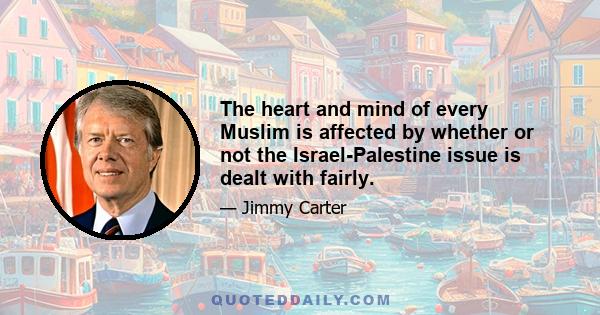 The heart and mind of every Muslim is affected by whether or not the Israel-Palestine issue is dealt with fairly.