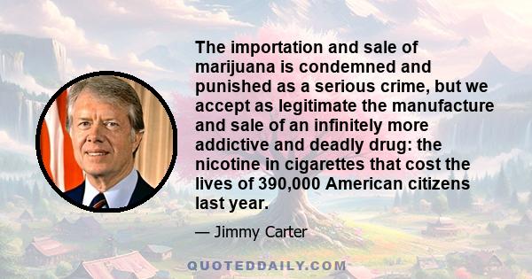 The importation and sale of marijuana is condemned and punished as a serious crime, but we accept as legitimate the manufacture and sale of an infinitely more addictive and deadly drug: the nicotine in cigarettes that