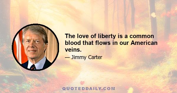 The love of liberty is a common blood that flows in our American veins.