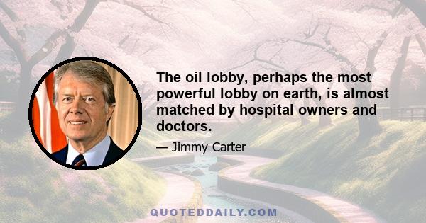 The oil lobby, perhaps the most powerful lobby on earth, is almost matched by hospital owners and doctors.