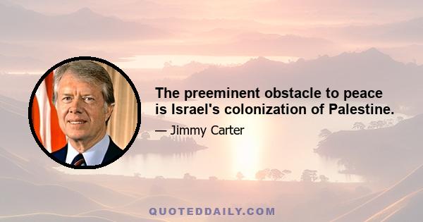 The preeminent obstacle to peace is Israel's colonization of Palestine.