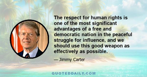 The respect for human rights is one of the most significant advantages of a free and democratic nation in the peaceful struggle for influence, and we should use this good weapon as effectively as possible.