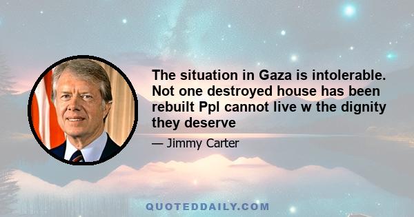 The situation in Gaza is intolerable. Not one destroyed house has been rebuilt Ppl cannot live w the dignity they deserve