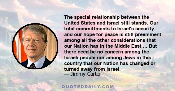 The special relationship between the United States and Israel still stands. Our total committments to Israel's security and our hope for peace is still preeminent among all the other considerations that our Nation has