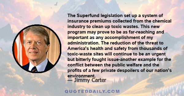 The Superfund legislation set up a system of insurance premiums collected from the chemical industry to clean up toxic wastes. This new program may prove to be as far-reaching and important as any accomplishment of my