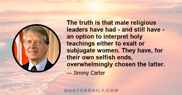 The truth is that male religious leaders have had - and still have - an option to interpret holy teachings either to exalt or subjugate women. They have, for their own selfish ends, overwhelmingly chosen the latter.