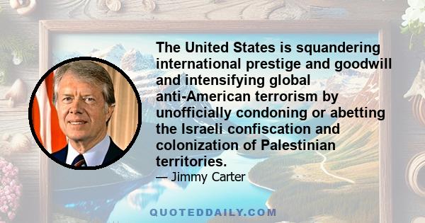 The United States is squandering international prestige and goodwill and intensifying global anti-American terrorism by unofficially condoning or abetting the Israeli confiscation and colonization of Palestinian