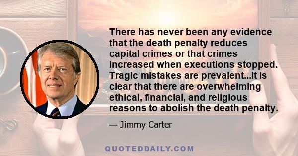 There has never been any evidence that the death penalty reduces capital crimes or that crimes increased when executions stopped. Tragic mistakes are prevalent...It is clear that there are overwhelming ethical,