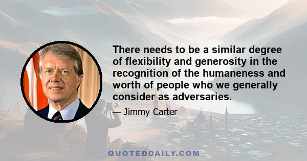 There needs to be a similar degree of flexibility and generosity in the recognition of the humaneness and worth of people who we generally consider as adversaries.