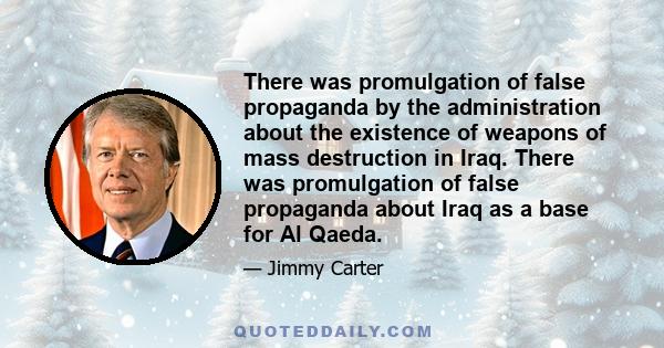 There was promulgation of false propaganda by the administration about the existence of weapons of mass destruction in Iraq. There was promulgation of false propaganda about Iraq as a base for Al Qaeda.