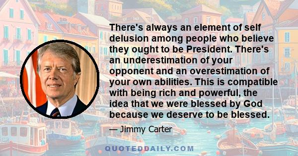 There's always an element of self delusion among people who believe they ought to be President. There's an underestimation of your opponent and an overestimation of your own abilities. This is compatible with being rich 