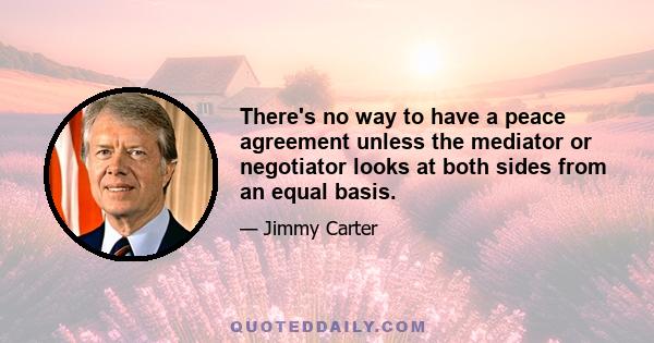 There's no way to have a peace agreement unless the mediator or negotiator looks at both sides from an equal basis.