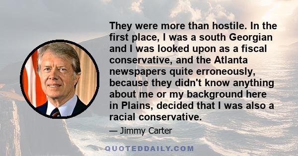 They were more than hostile. In the first place, I was a south Georgian and I was looked upon as a fiscal conservative, and the Atlanta newspapers quite erroneously, because they didn't know anything about me or my