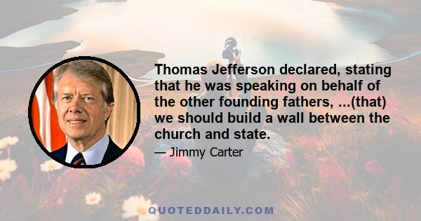 Thomas Jefferson declared, stating that he was speaking on behalf of the other founding fathers, ...(that) we should build a wall between the church and state.