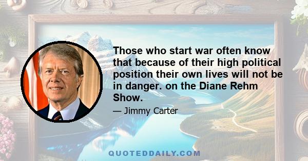 Those who start war often know that because of their high political position their own lives will not be in danger. on the Diane Rehm Show.