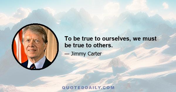 To be true to ourselves, we must be true to others.