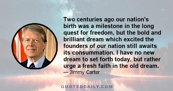 Two centuries ago our nation's birth was a milestone in the long quest for freedom, but the bold and brilliant dream which excited the founders of our nation still awaits its consummation. I have no new dream to set