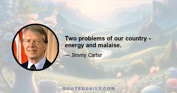 Two problems of our country - energy and malaise.