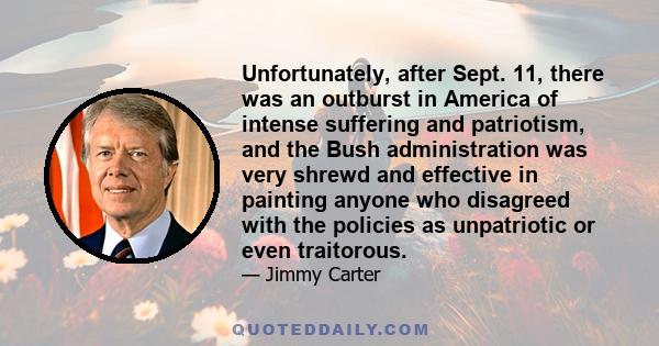 Unfortunately, after Sept. 11, there was an outburst in America of intense suffering and patriotism, and the Bush administration was very shrewd and effective in painting anyone who disagreed with the policies as