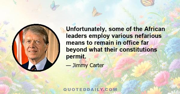 Unfortunately, some of the African leaders employ various nefarious means to remain in office far beyond what their constitutions permit.