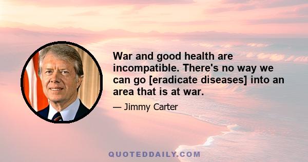 War and good health are incompatible. There's no way we can go [eradicate diseases] into an area that is at war.