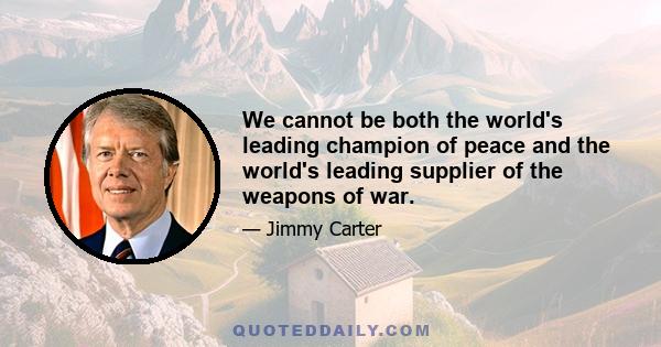 We cannot be both the world's leading champion of peace and the world's leading supplier of the weapons of war.