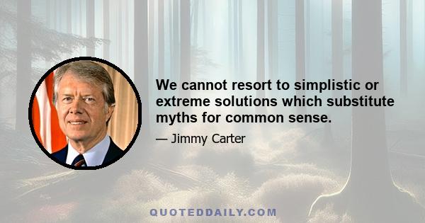 We cannot resort to simplistic or extreme solutions which substitute myths for common sense.