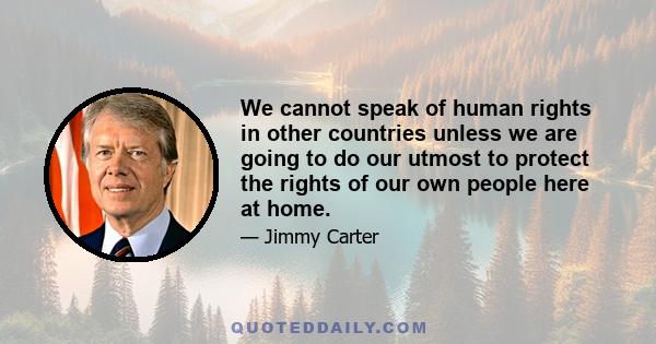 We cannot speak of human rights in other countries unless we are going to do our utmost to protect the rights of our own people here at home.