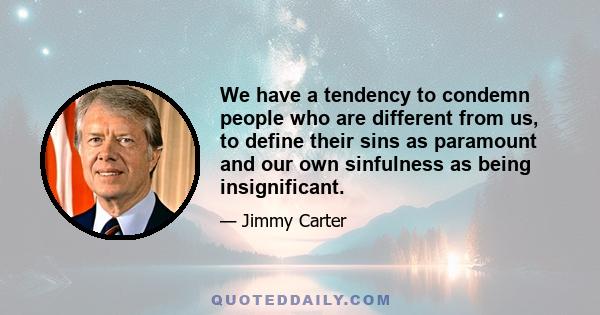 We have a tendency to condemn people who are different from us, to define their sins as paramount and our own sinfulness as being insignificant.