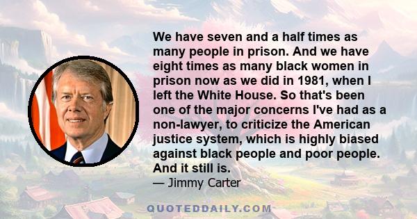 We have seven and a half times as many people in prison. And we have eight times as many black women in prison now as we did in 1981, when I left the White House. So that's been one of the major concerns I've had as a