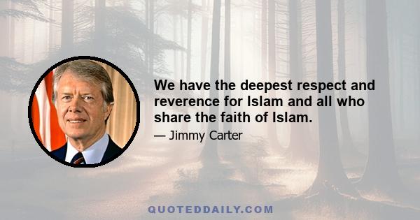 We have the deepest respect and reverence for Islam and all who share the faith of Islam.