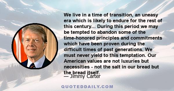 We live in a time of transition, an uneasy era which is likely to endure for the rest of this century... During this period we may be tempted to abandon some of the time-honored principles and commitments which have