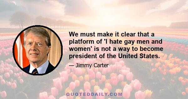 We must make it clear that a platform of 'I hate gay men and women' is not a way to become president of the United States.