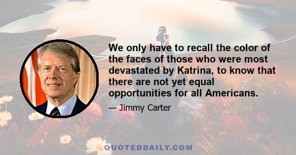 We only have to recall the color of the faces of those who were most devastated by Katrina, to know that there are not yet equal opportunities for all Americans.