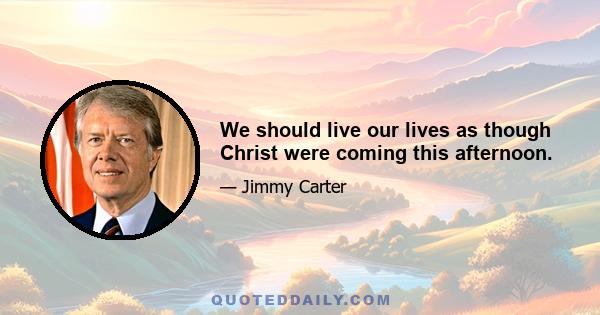 We should live our lives as though Christ were coming this afternoon.