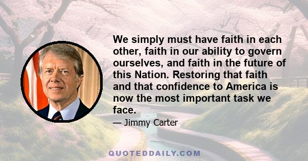 We simply must have faith in each other, faith in our ability to govern ourselves, and faith in the future of this Nation. Restoring that faith and that confidence to America is now the most important task we face.