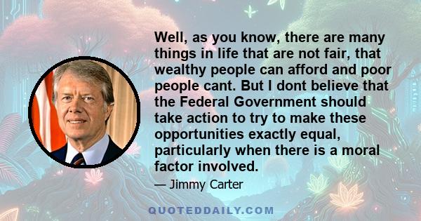 Well, as you know, there are many things in life that are not fair, that wealthy people can afford and poor people cant. But I dont believe that the Federal Government should take action to try to make these